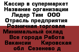 Кассир в супермаркет › Название организации ­ Лидер Тим, ООО › Отрасль предприятия ­ Розничная торговля › Минимальный оклад ­ 1 - Все города Работа » Вакансии   . Кировская обл.,Сезенево д.